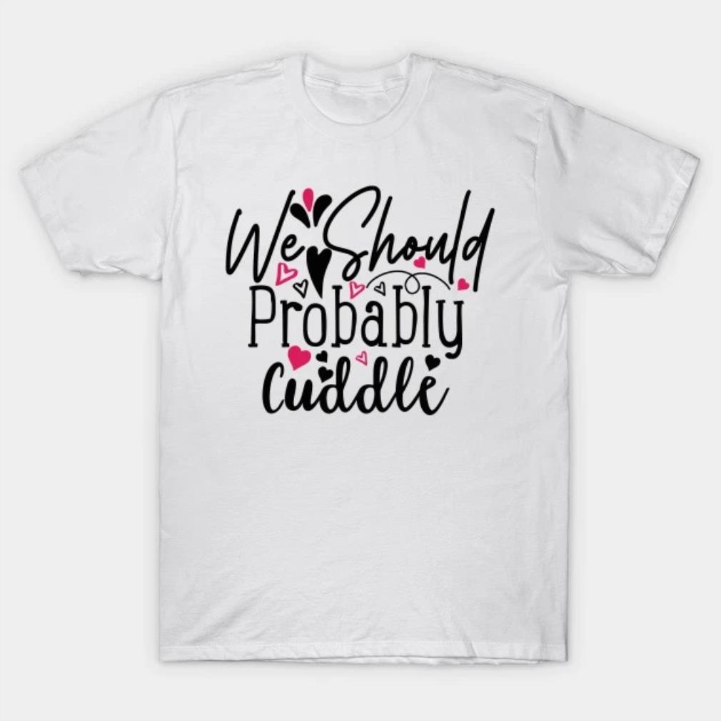 We Should Probably Cuddle T-Shirt