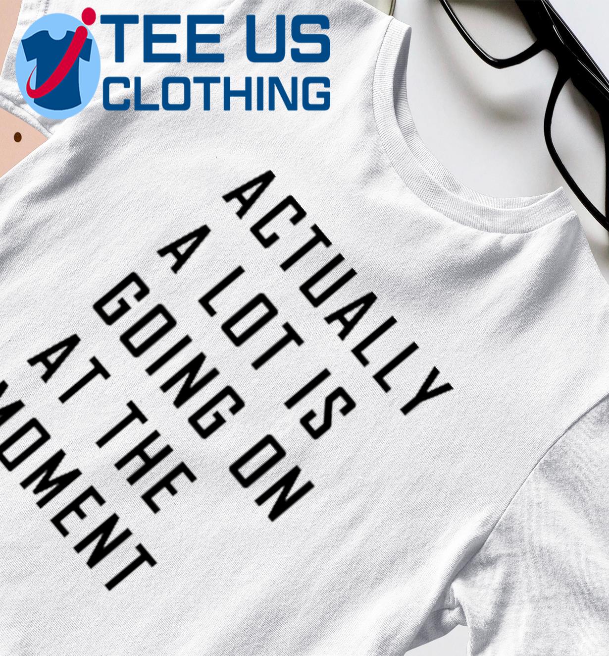 Actually a lot is going on at the moment T-shirt