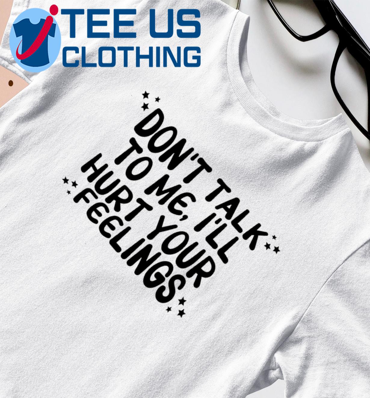 Don't Talk To Me I'll Hurt Your Feelings Funny Shirt