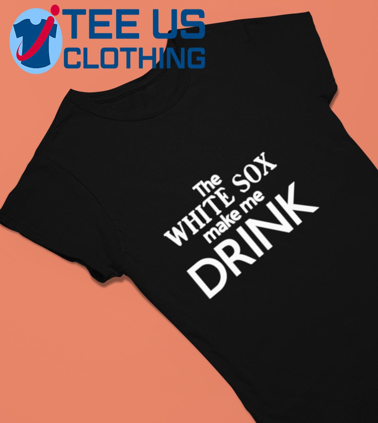 The White Sox Make Me Drink Shirt