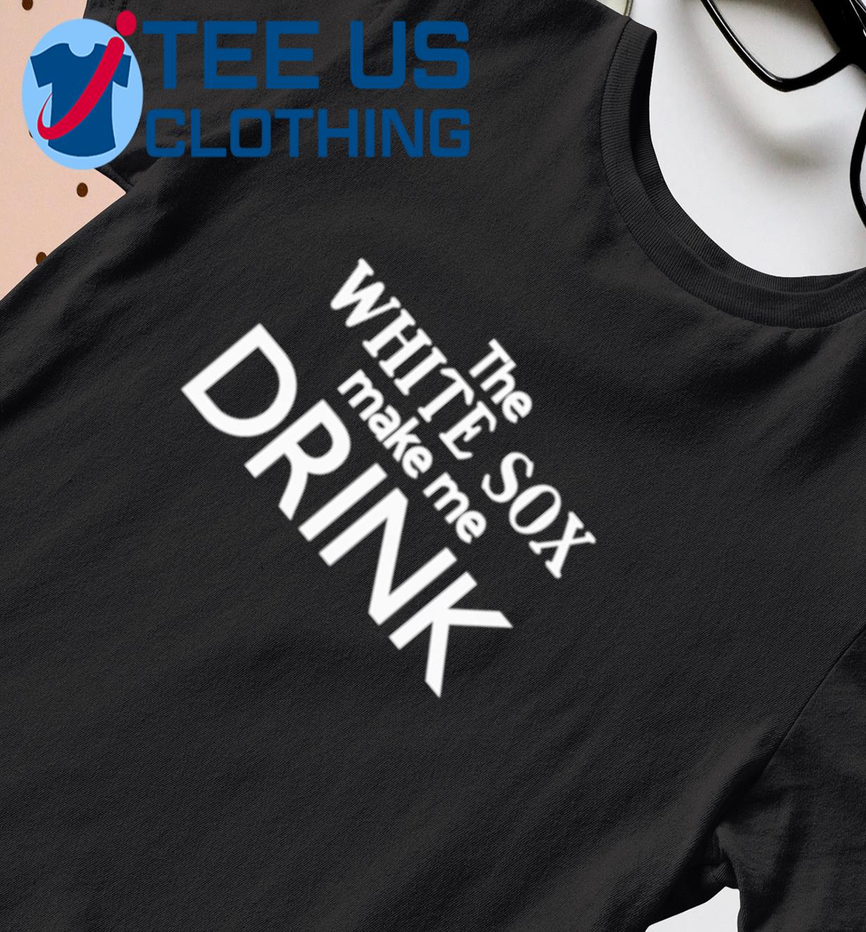 The White Sox Make Me Drink Shirt